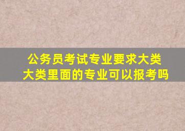 公务员考试专业要求大类 大类里面的专业可以报考吗